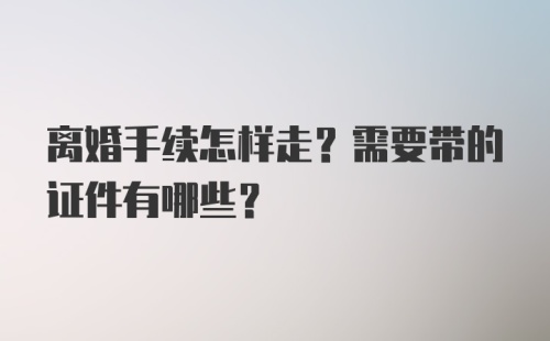 离婚手续怎样走？需要带的证件有哪些？