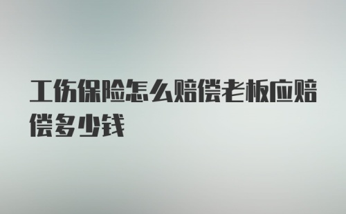 工伤保险怎么赔偿老板应赔偿多少钱