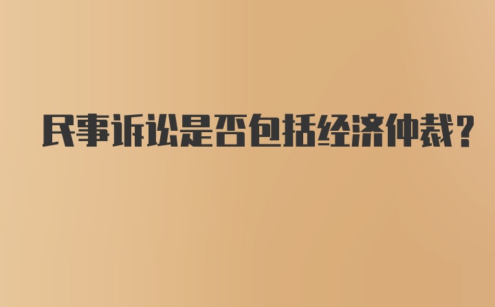 民事诉讼是否包括经济仲裁？