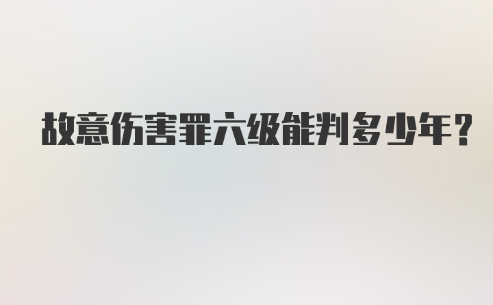 故意伤害罪六级能判多少年？