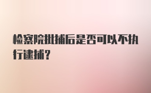 检察院批捕后是否可以不执行逮捕？