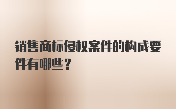 销售商标侵权案件的构成要件有哪些？