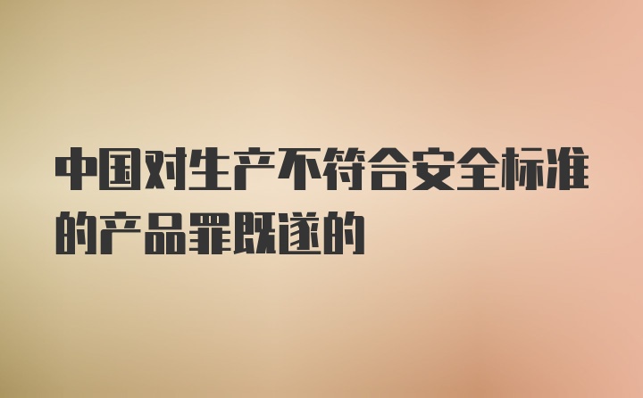 中国对生产不符合安全标准的产品罪既遂的