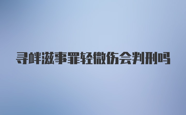 寻衅滋事罪轻微伤会判刑吗