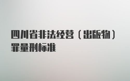 四川省非法经营（出版物）罪量刑标准