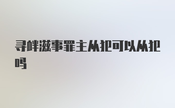 寻衅滋事罪主从犯可以从犯吗