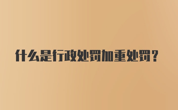 什么是行政处罚加重处罚？