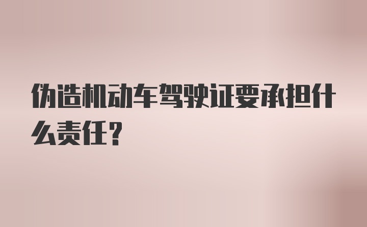 伪造机动车驾驶证要承担什么责任？