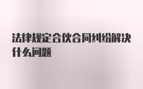 法律规定合伙合同纠纷解决什么问题