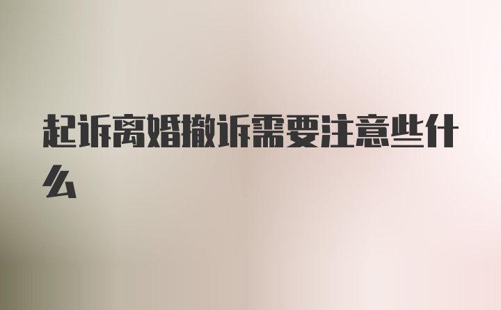 起诉离婚撤诉需要注意些什么