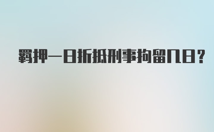 羁押一日折抵刑事拘留几日？