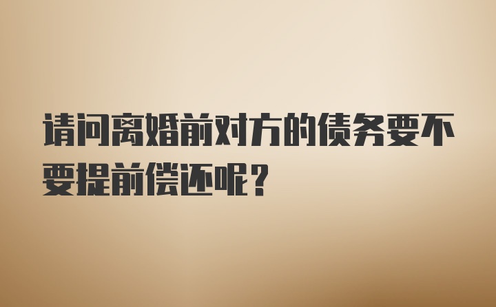 请问离婚前对方的债务要不要提前偿还呢？