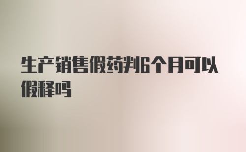 生产销售假药判6个月可以假释吗