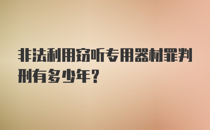 非法利用窃听专用器材罪判刑有多少年？