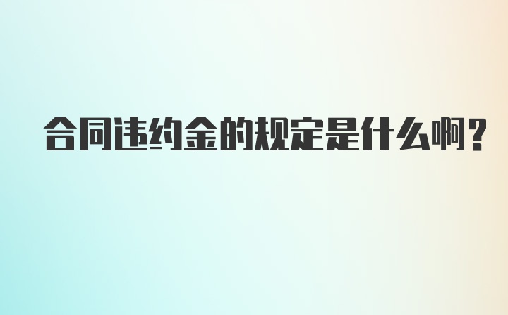 合同违约金的规定是什么啊？