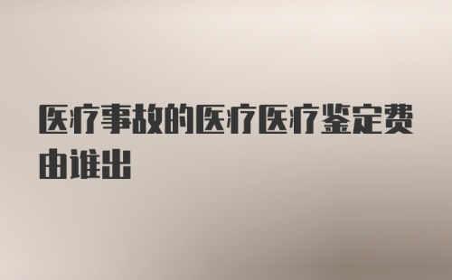 医疗事故的医疗医疗鉴定费由谁出