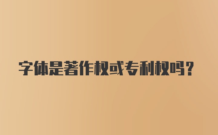 字体是著作权或专利权吗？