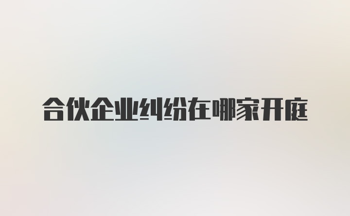 合伙企业纠纷在哪家开庭