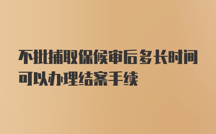 不批捕取保候审后多长时间可以办理结案手续