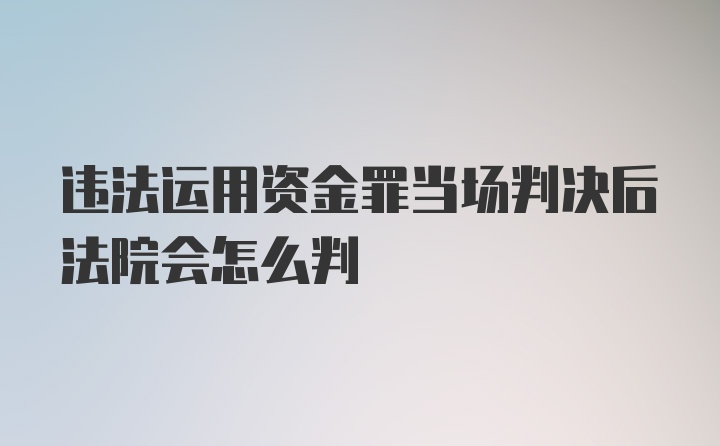 违法运用资金罪当场判决后法院会怎么判