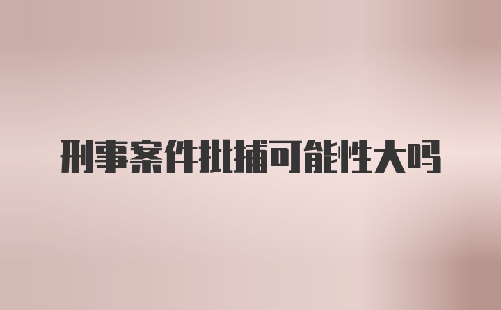 刑事案件批捕可能性大吗