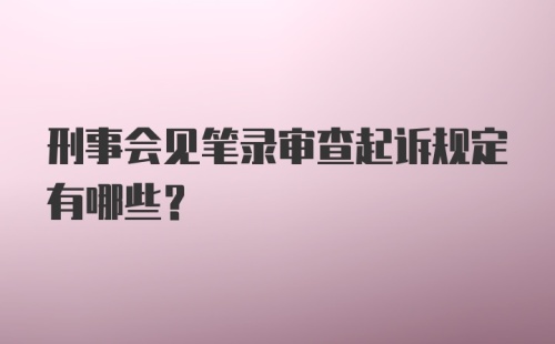 刑事会见笔录审查起诉规定有哪些？