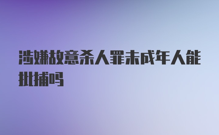 涉嫌故意杀人罪未成年人能批捕吗