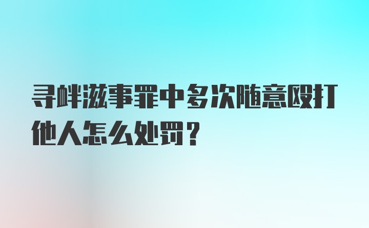 寻衅滋事罪中多次随意殴打他人怎么处罚？