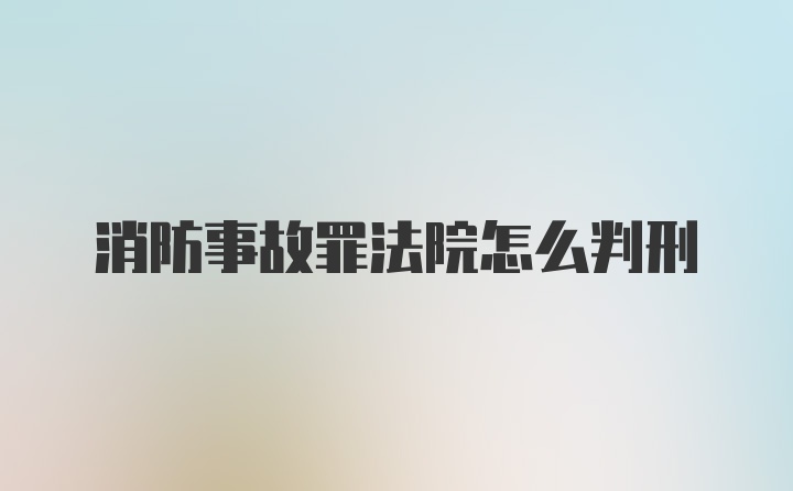 消防事故罪法院怎么判刑