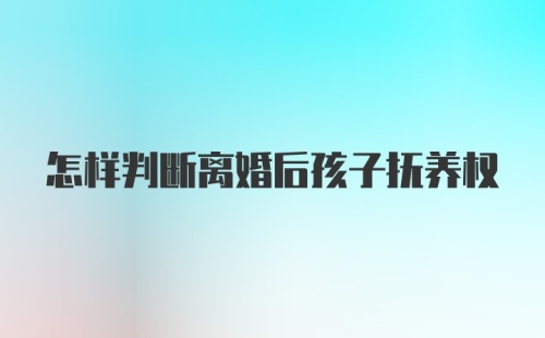 怎样判断离婚后孩子抚养权