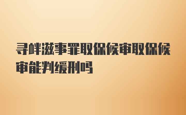 寻衅滋事罪取保候审取保候审能判缓刑吗