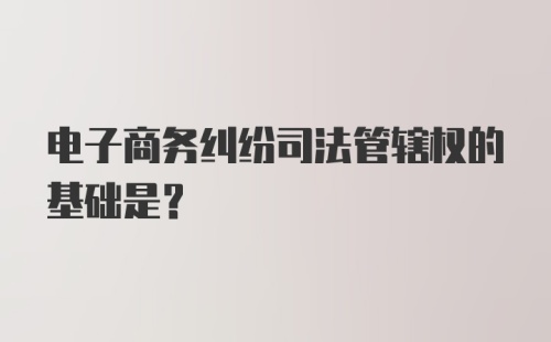 电子商务纠纷司法管辖权的基础是?