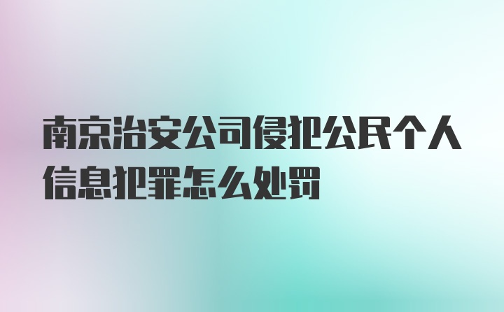 南京治安公司侵犯公民个人信息犯罪怎么处罚