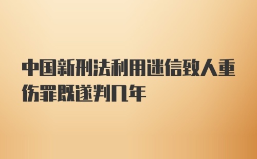 中国新刑法利用迷信致人重伤罪既遂判几年