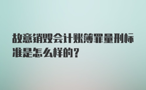 故意销毁会计账簿罪量刑标准是怎么样的？