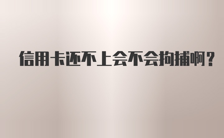 信用卡还不上会不会拘捕啊？