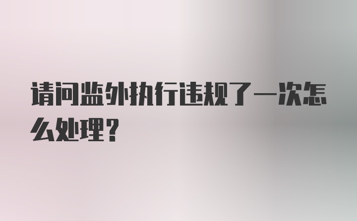 请问监外执行违规了一次怎么处理？