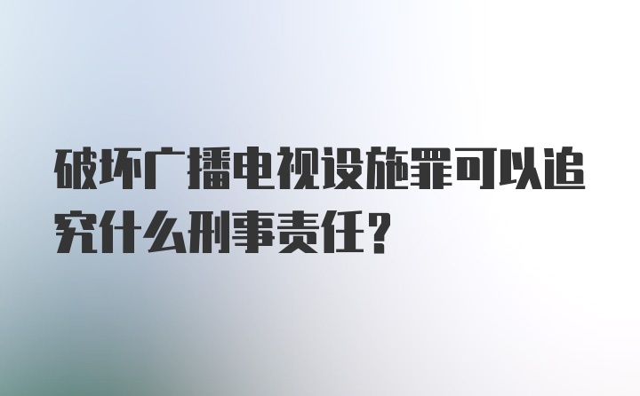 破坏广播电视设施罪可以追究什么刑事责任？