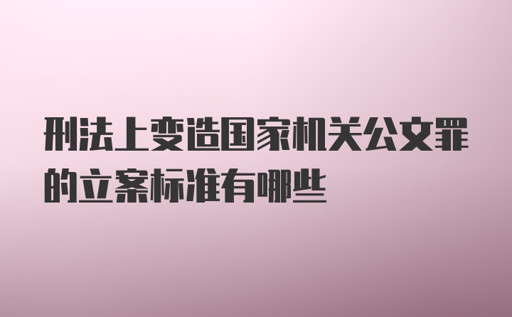 刑法上变造国家机关公文罪的立案标准有哪些