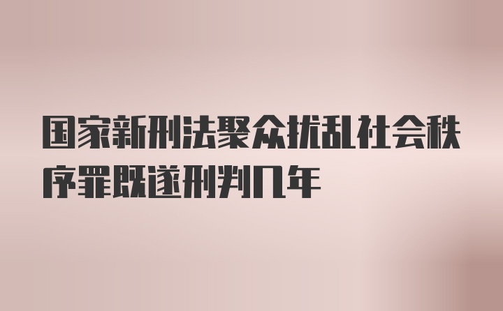 国家新刑法聚众扰乱社会秩序罪既遂刑判几年