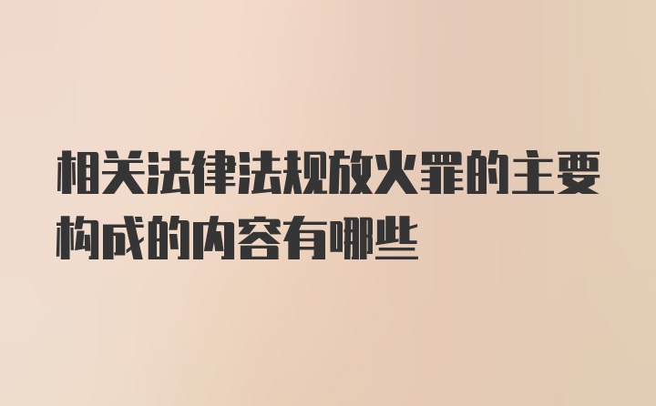 相关法律法规放火罪的主要构成的内容有哪些