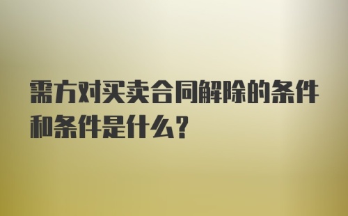 需方对买卖合同解除的条件和条件是什么?