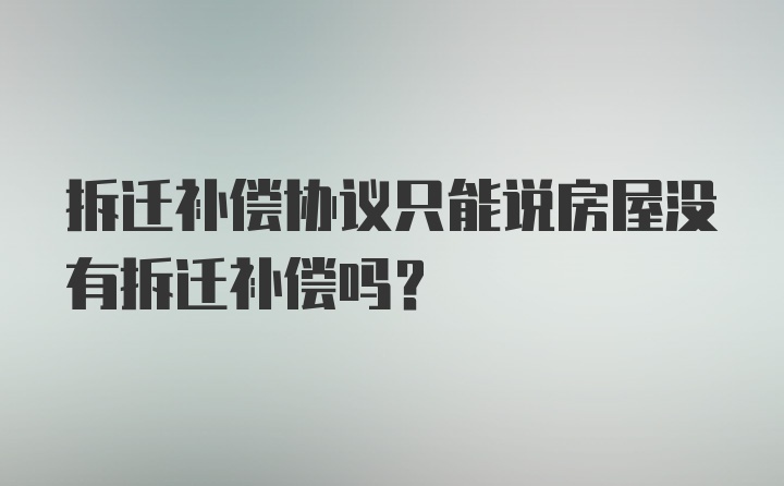 拆迁补偿协议只能说房屋没有拆迁补偿吗？