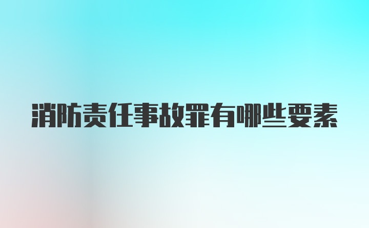 消防责任事故罪有哪些要素