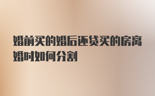 婚前买的婚后还贷买的房离婚时如何分割