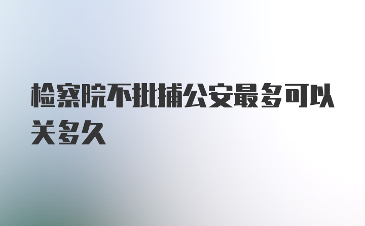 检察院不批捕公安最多可以关多久