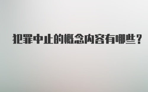 犯罪中止的概念内容有哪些？