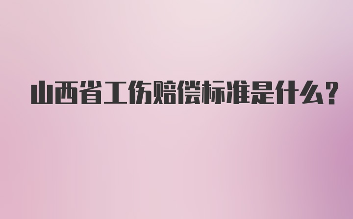 山西省工伤赔偿标准是什么？