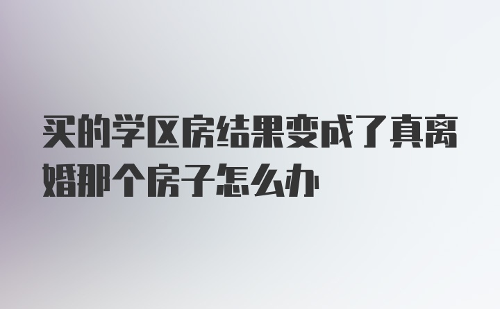 买的学区房结果变成了真离婚那个房子怎么办