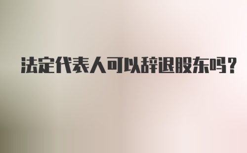 法定代表人可以辞退股东吗？